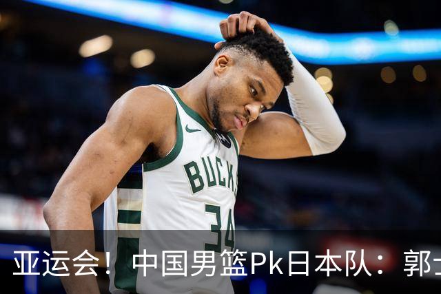 亚运会！中国男篮Pk日本队：郭士强做好4点 可以赢球